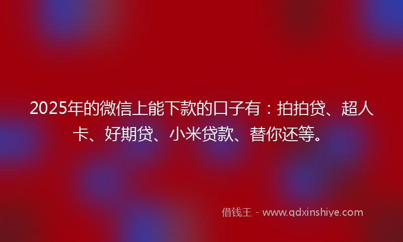 2025年的微信上能下款的口子有：拍拍贷、超人卡、好期贷、小米贷款、替你还等。