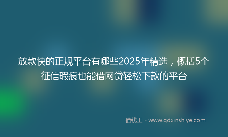 放款快的正规平台有哪些2025年精选，概括5个征信瑕疵也能借网贷轻松下款的平台