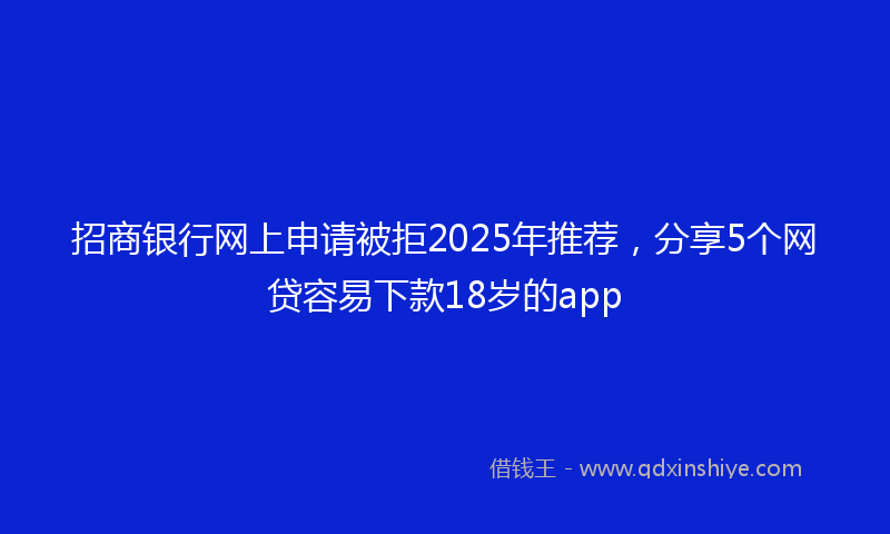 招商银行网上申请被拒2025年推荐，分享5个网贷容易下款18岁的app