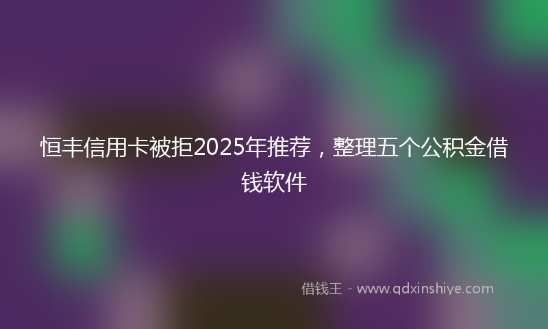 恒丰信用卡被拒2025年推荐，整理五个公积金借钱软件