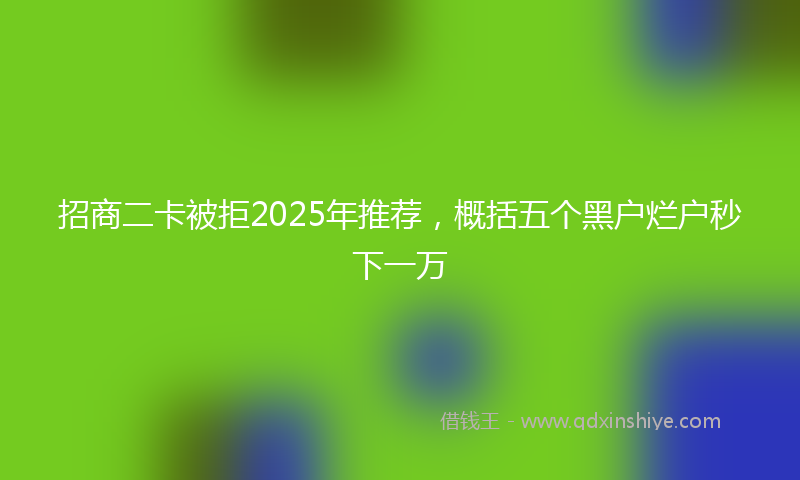 招商二卡被拒2025年推荐，概括五个黑户烂户秒下一万