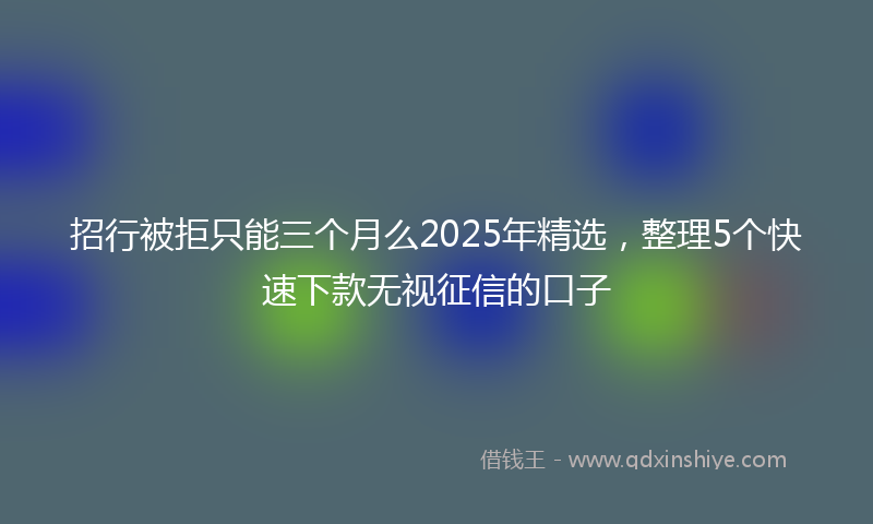 招行被拒只能三个月么2025年精选，整理5个快速下款无视征信的口子
