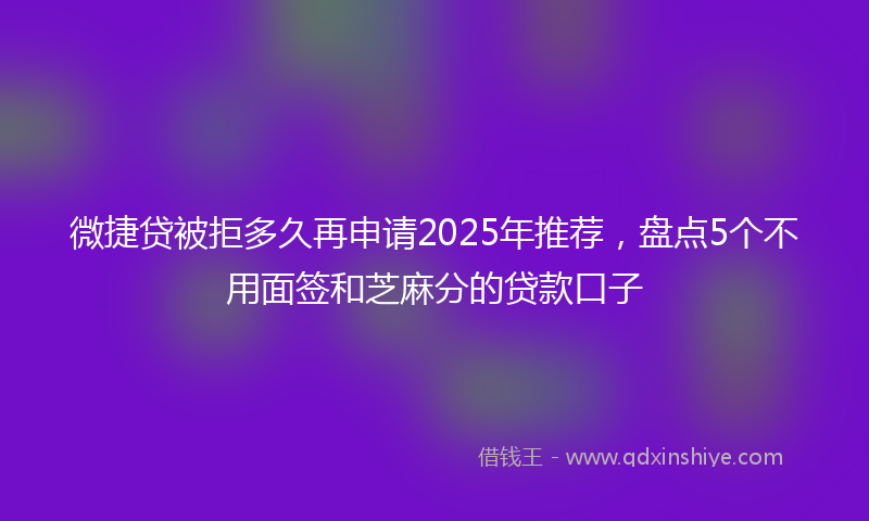 微捷贷被拒多久再申请2025年推荐，盘点5个不用面签和芝麻分的贷款口子