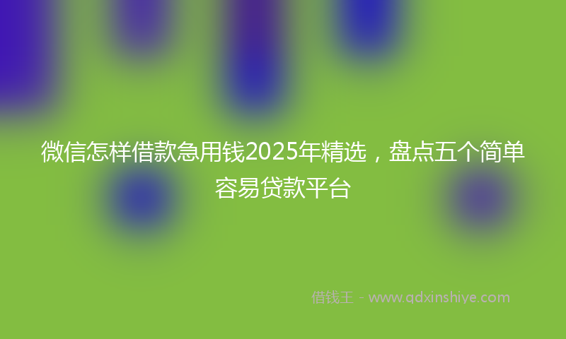 微信怎样借款急用钱2025年精选，盘点五个简单容易贷款平台