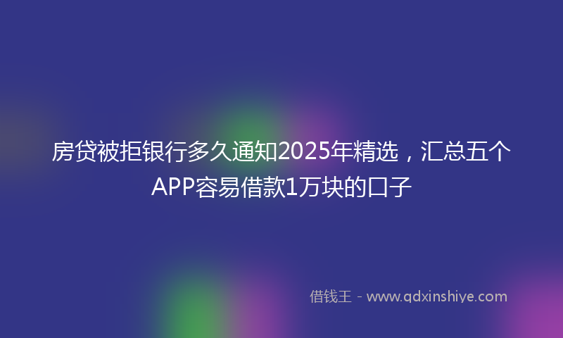 房贷被拒银行多久通知2025年精选，汇总五个APP容易借款1万块的口子