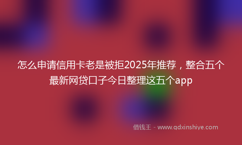 怎么申请信用卡老是被拒2025年推荐，整合五个最新网贷口子今日整理这五个app