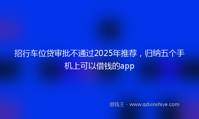 招行车位贷审批不通过2025年推荐，归纳五个手机上可以借钱的app