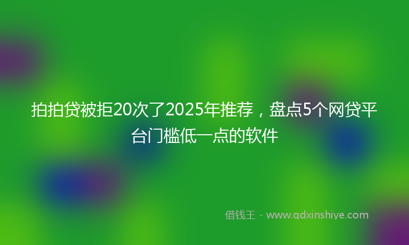 拍拍贷被拒20次了2025年推荐，盘点5个网贷平台门槛低一点的软件