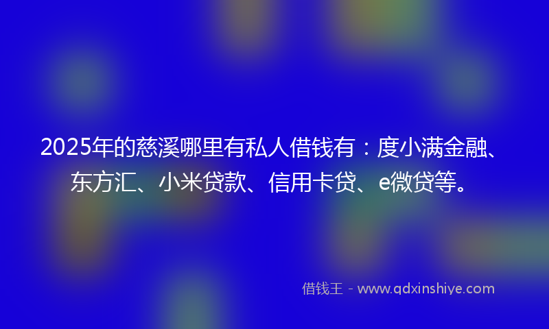 2025年的慈溪哪里有私人借钱有：度小满金融、东方汇、小米贷款、信用卡贷、e微贷等。