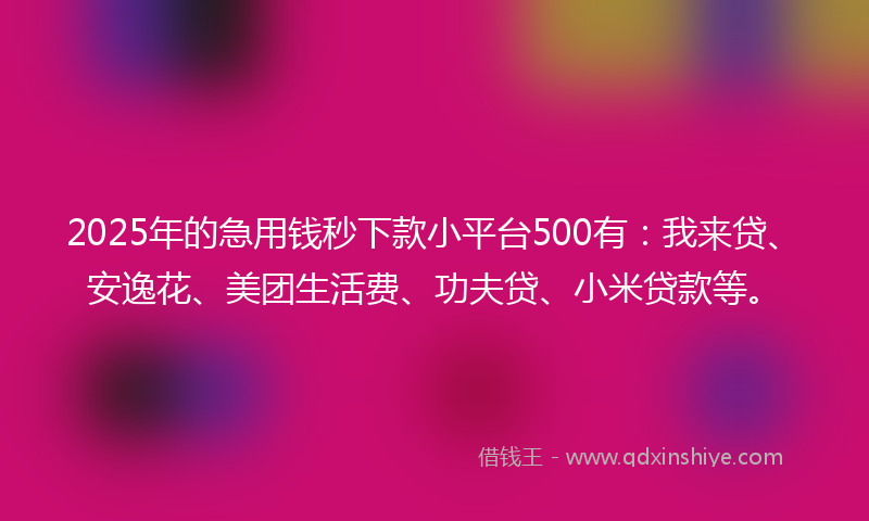2025年的急用钱秒下款小平台500有：我来贷、安逸花、美团生活费、功夫贷、小米贷款等。