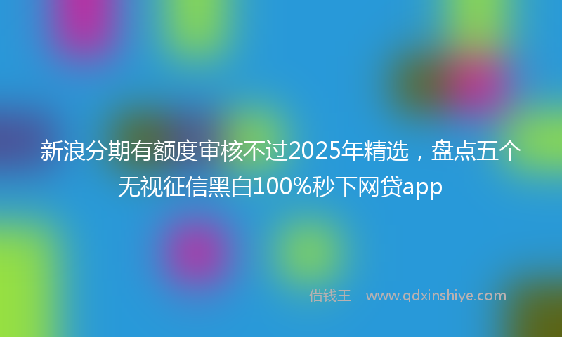 新浪分期有额度审核不过2025年精选，盘点五个无视征信黑白100%秒下网贷app
