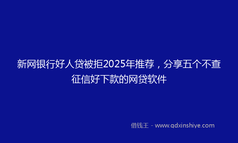 新网银行好人贷被拒2025年推荐，分享五个不查征信好下款的网贷软件