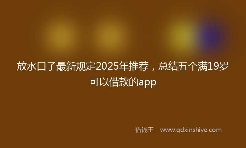 放水口子最新规定2025年推荐，总结五个满19岁可以借款的app