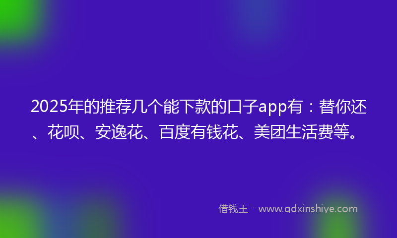 2025年的推荐几个能下款的口子app有：替你还、花呗、安逸花、百度有钱花、美团生活费等。
