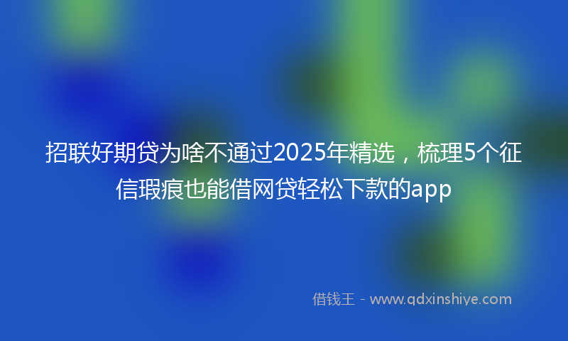 招联好期贷为啥不通过2025年精选，梳理5个征信瑕疵也能借网贷轻松下款的app