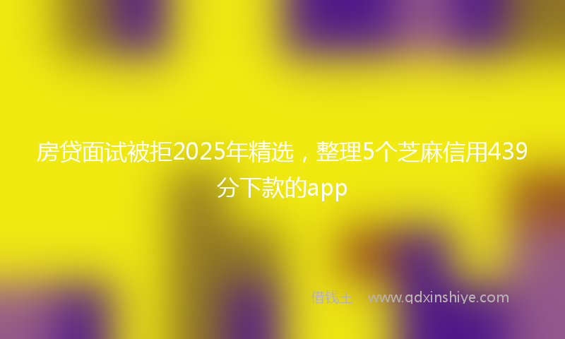 房贷面试被拒2025年精选，整理5个芝麻信用439分下款的app