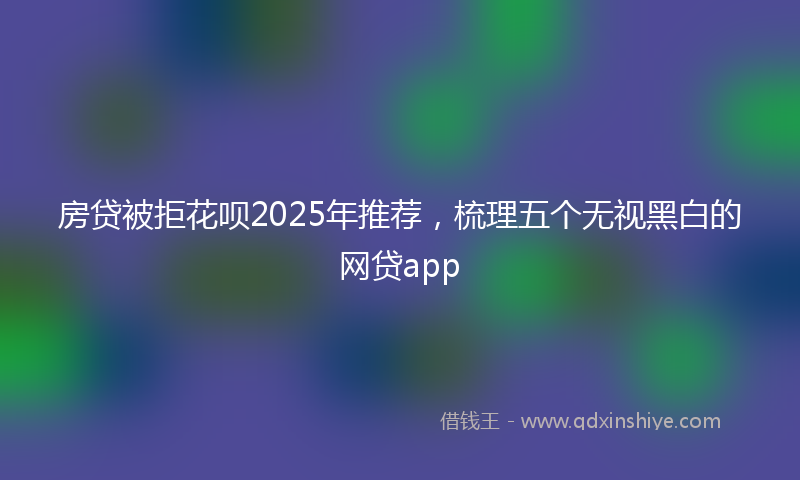 房贷被拒花呗2025年推荐，梳理五个无视黑白的网贷app