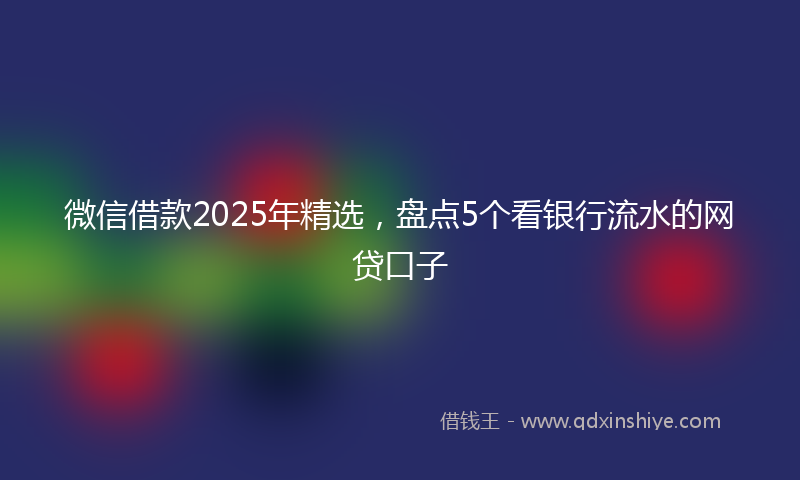 微信借款2025年精选，盘点5个看银行流水的网贷口子