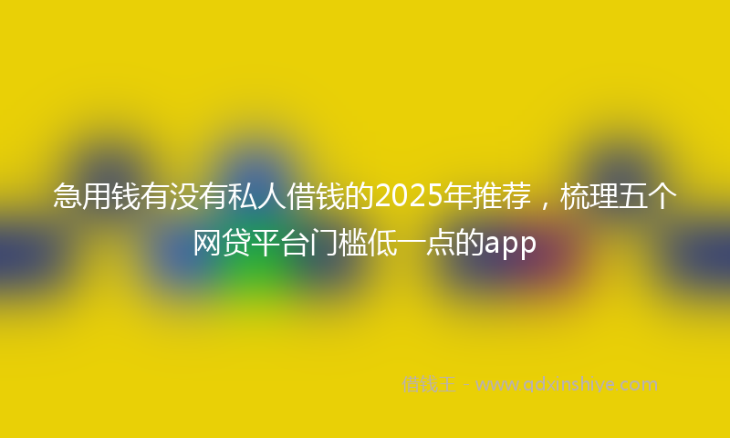 急用钱有没有私人借钱的2025年推荐，梳理五个网贷平台门槛低一点的app