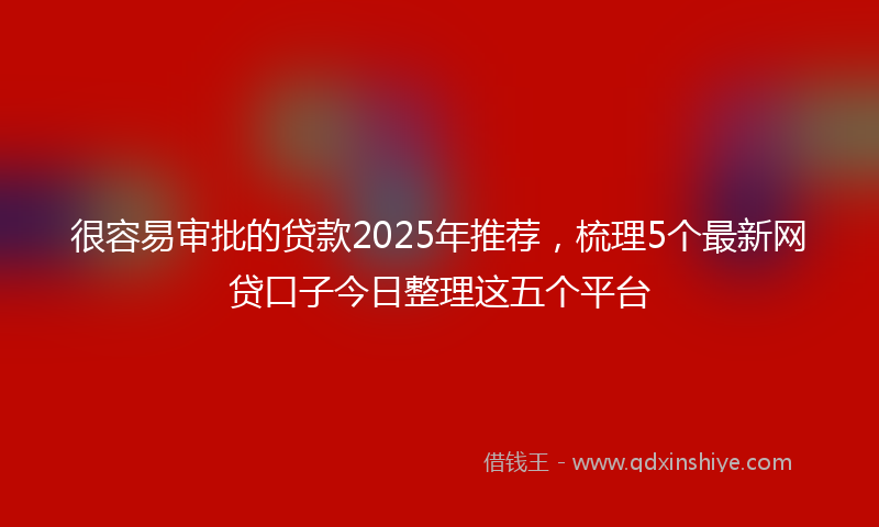 很容易审批的贷款2025年推荐，梳理5个最新网贷口子今日整理这五个平台