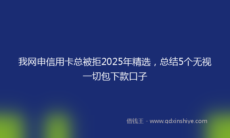 我网申信用卡总被拒2025年精选，总结5个无视一切包下款口子