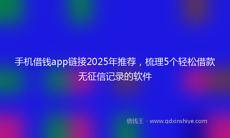 手机借钱app链接2025年推荐，梳理5个轻松借款无征信记录的软件