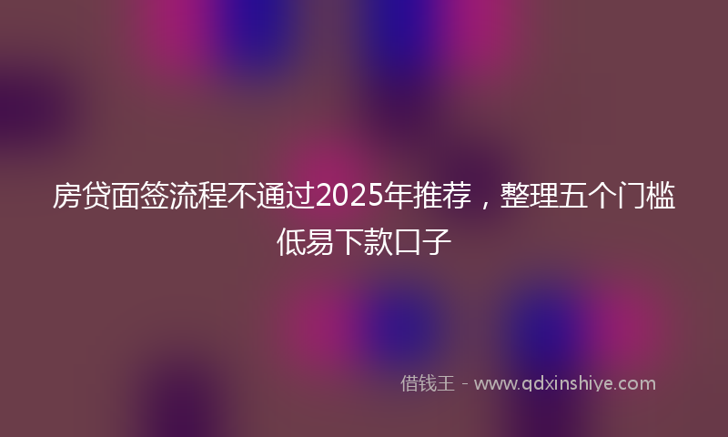 房贷面签流程不通过2025年推荐，整理五个门槛低易下款口子