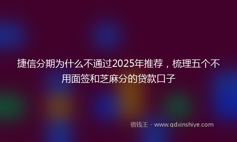 捷信分期为什么不通过2025年推荐，梳理五个不用面签和芝麻分的贷款口子