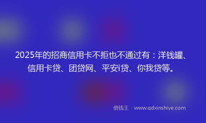 2025年的招商信用卡不拒也不通过有：洋钱罐、信用卡贷、团贷网、平安i贷、你我贷等。