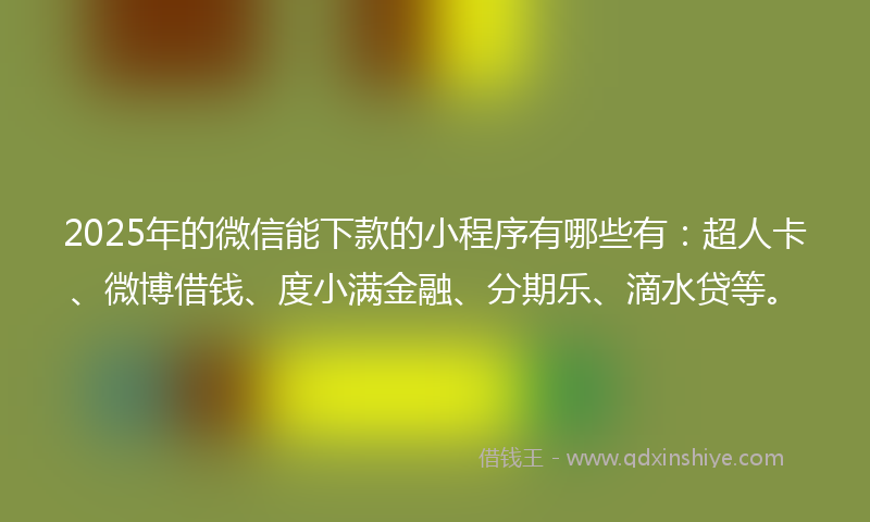 2025年的微信能下款的小程序有哪些有：超人卡、微博借钱、度小满金融、分期乐、滴水贷等。
