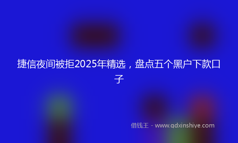 捷信夜间被拒2025年精选，盘点五个黑户下款口子