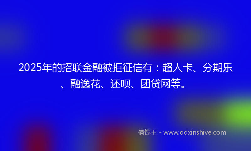 2025年的招联金融被拒征信有：超人卡、分期乐、融逸花、还呗、团贷网等。