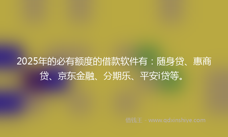 2025年的必有额度的借款软件有：随身贷、惠商贷、京东金融、分期乐、平安i贷等。