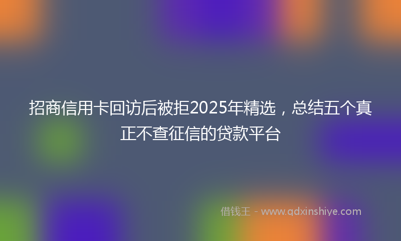 招商信用卡回访后被拒2025年精选，总结五个真正不查征信的贷款平台