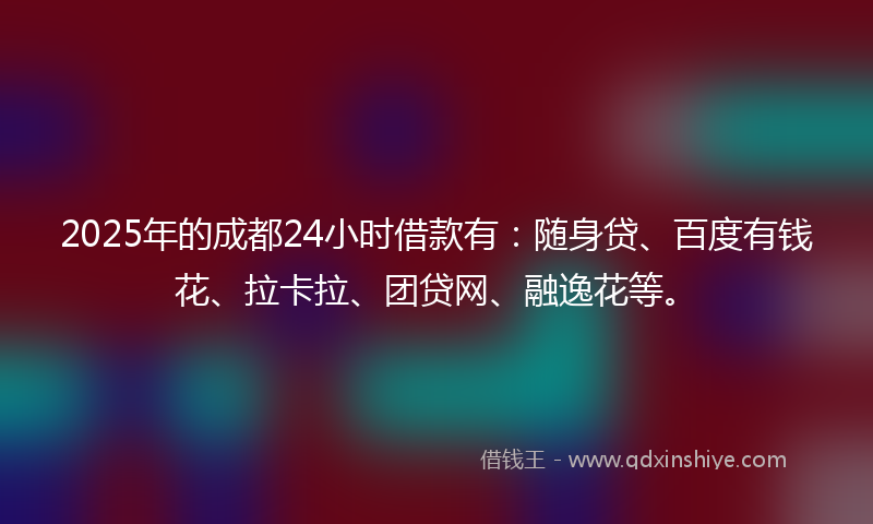 2025年的成都24小时借款有：随身贷、百度有钱花、拉卡拉、团贷网、融逸花等。