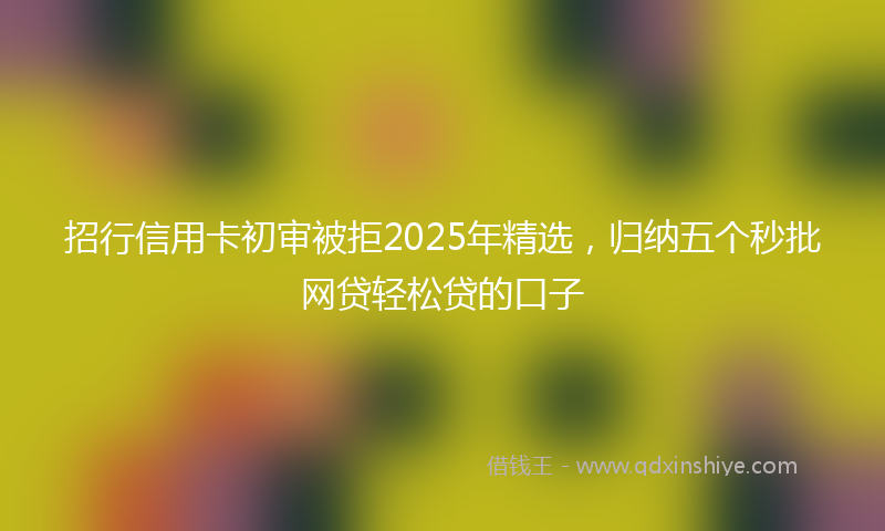 招行信用卡初审被拒2025年精选，归纳五个秒批网贷轻松贷的口子