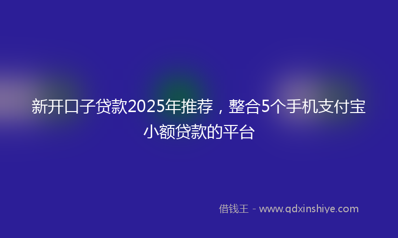 新开口子贷款2025年推荐，整合5个手机支付宝小额贷款的平台