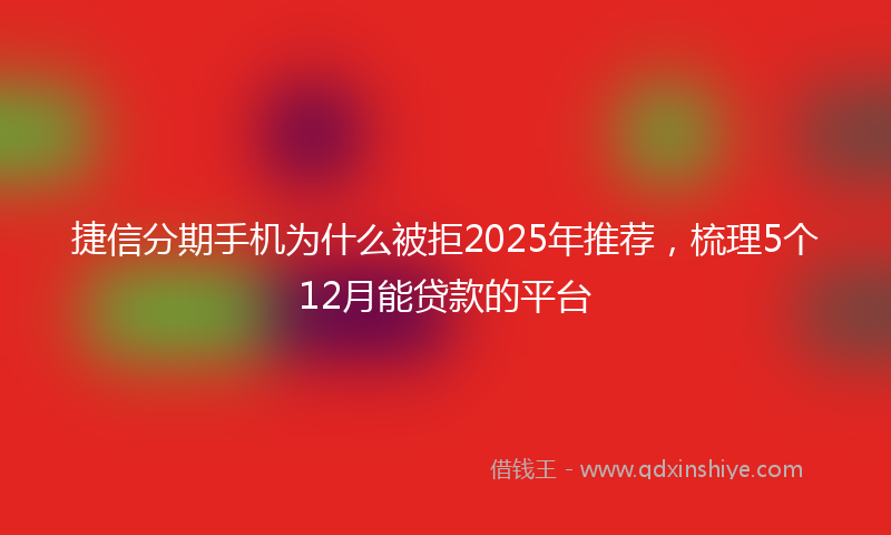捷信分期手机为什么被拒2025年推荐，梳理5个12月能贷款的平台