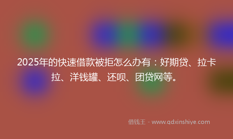 2025年的快速借款被拒怎么办有：好期贷、拉卡拉、洋钱罐、还呗、团贷网等。