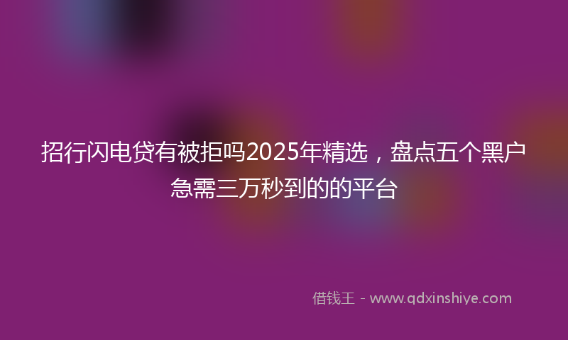 招行闪电贷有被拒吗2025年精选，盘点五个黑户急需三万秒到的的平台