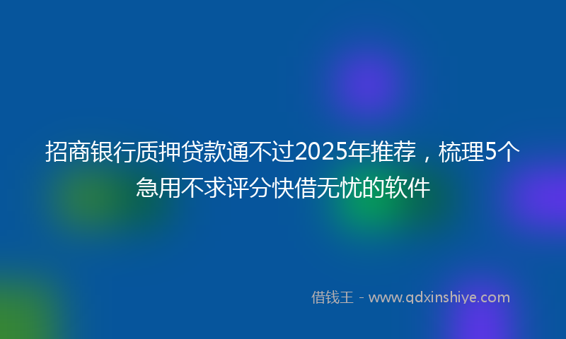 招商银行质押贷款通不过2025年推荐，梳理5个急用不求评分快借无忧的软件