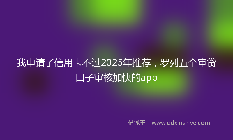 我申请了信用卡不过2025年推荐，罗列五个审贷口子审核加快的app
