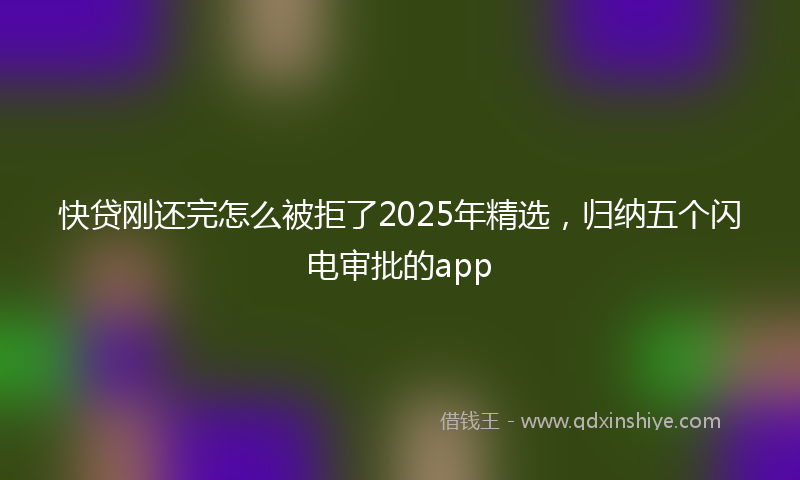 快贷刚还完怎么被拒了2025年精选，归纳五个闪电审批的app