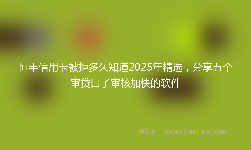 恒丰信用卡被拒多久知道2025年精选，分享五个审贷口子审核加快的软件