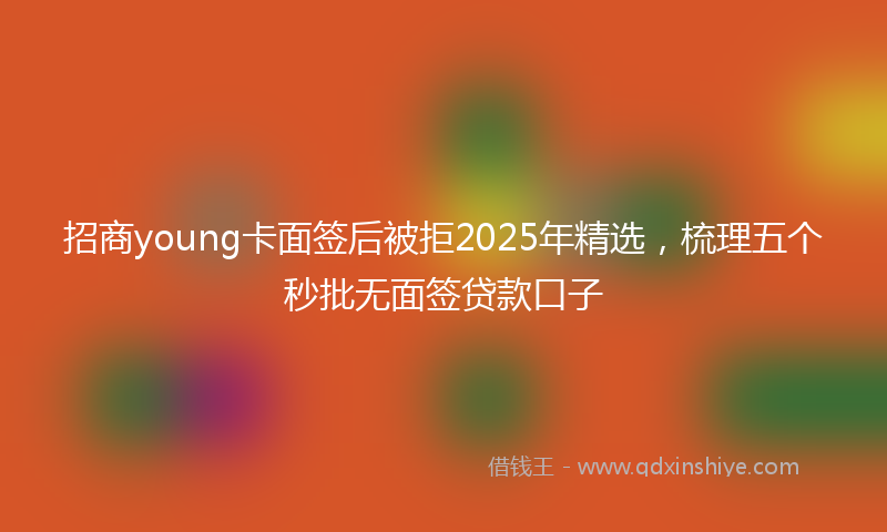 招商young卡面签后被拒2025年精选，梳理五个秒批无面签贷款口子
