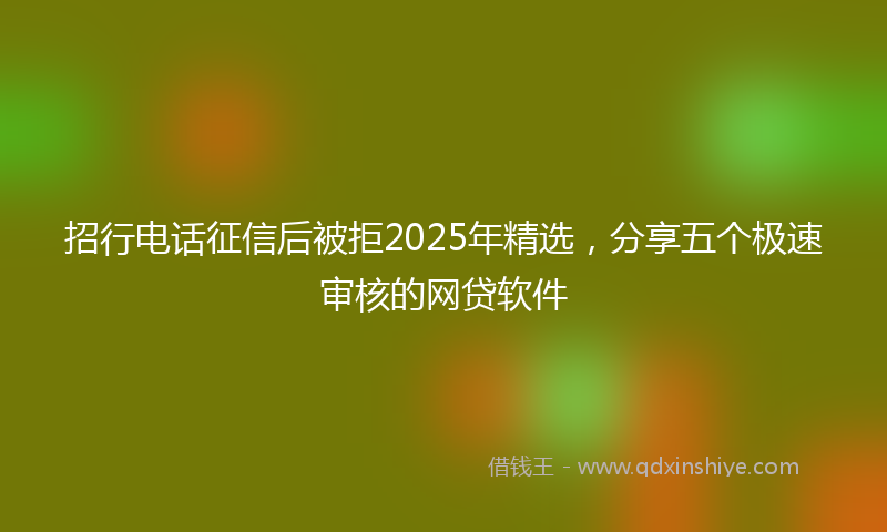 招行电话征信后被拒2025年精选，分享五个极速审核的网贷软件