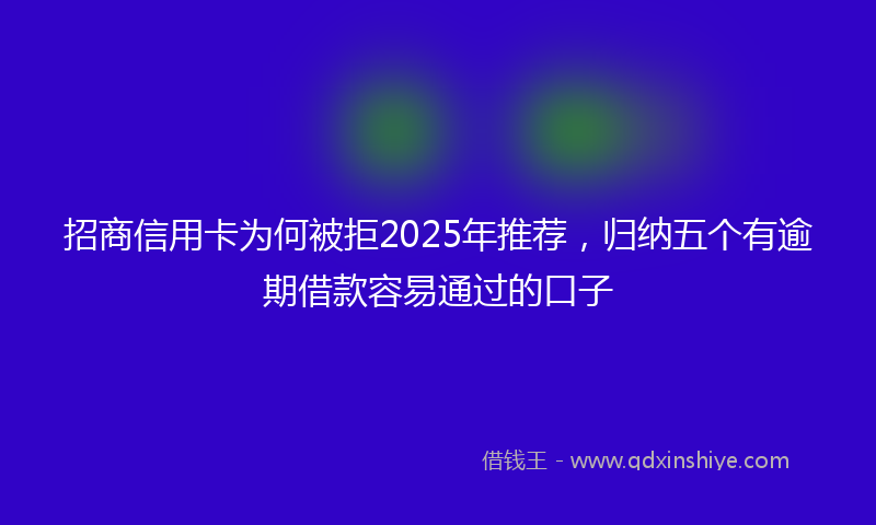 招商信用卡为何被拒2025年推荐，归纳五个有逾期借款容易通过的口子