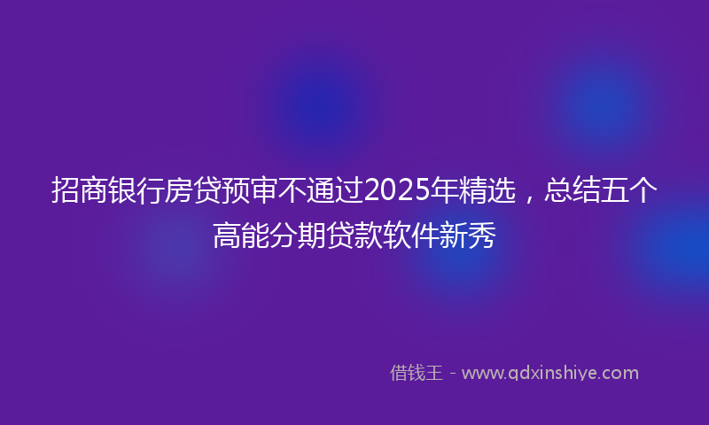 招商银行房贷预审不通过2025年精选，总结五个高能分期贷款软件新秀