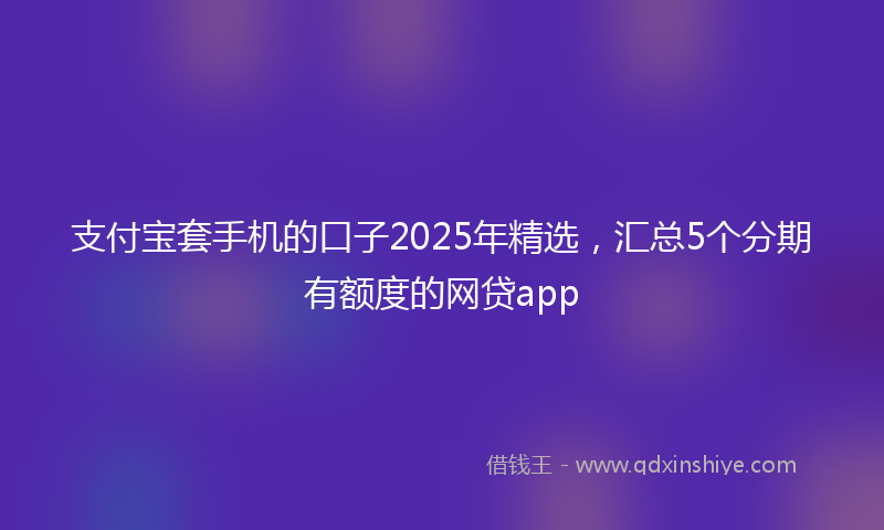 支付宝套手机的口子2025年精选，汇总5个分期有额度的网贷app
