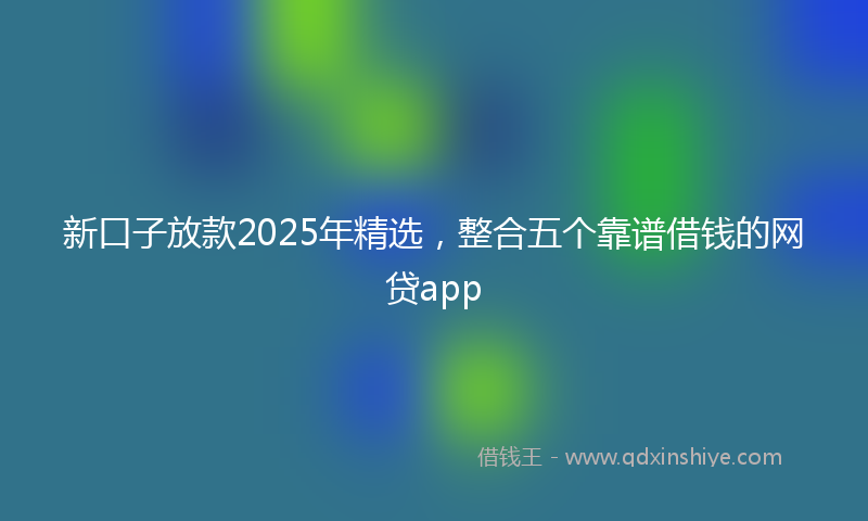 新口子放款2025年精选，整合五个靠谱借钱的网贷app